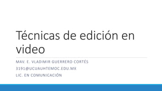 Técnicas de edición en
video
MAV. E. VLADIMIR GUERRERO CORTÉS
3191@UCUAUHTEMOC.EDU.MX
LIC. EN COMUNICACIÓN
 