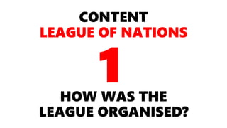 CONTENT
LEAGUE OF NATIONS
HOW WAS THE
LEAGUE ORGANISED?
1
 