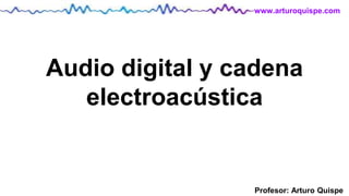 Profesor: Arturo Quispe
www.arturoquispe.com
Audio digital y cadena
electroacústica
 