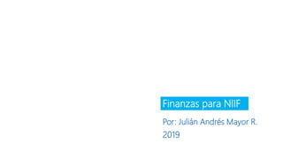 Finanzas para NIIF
Por: Julián Andrés Mayor R.
2019
 