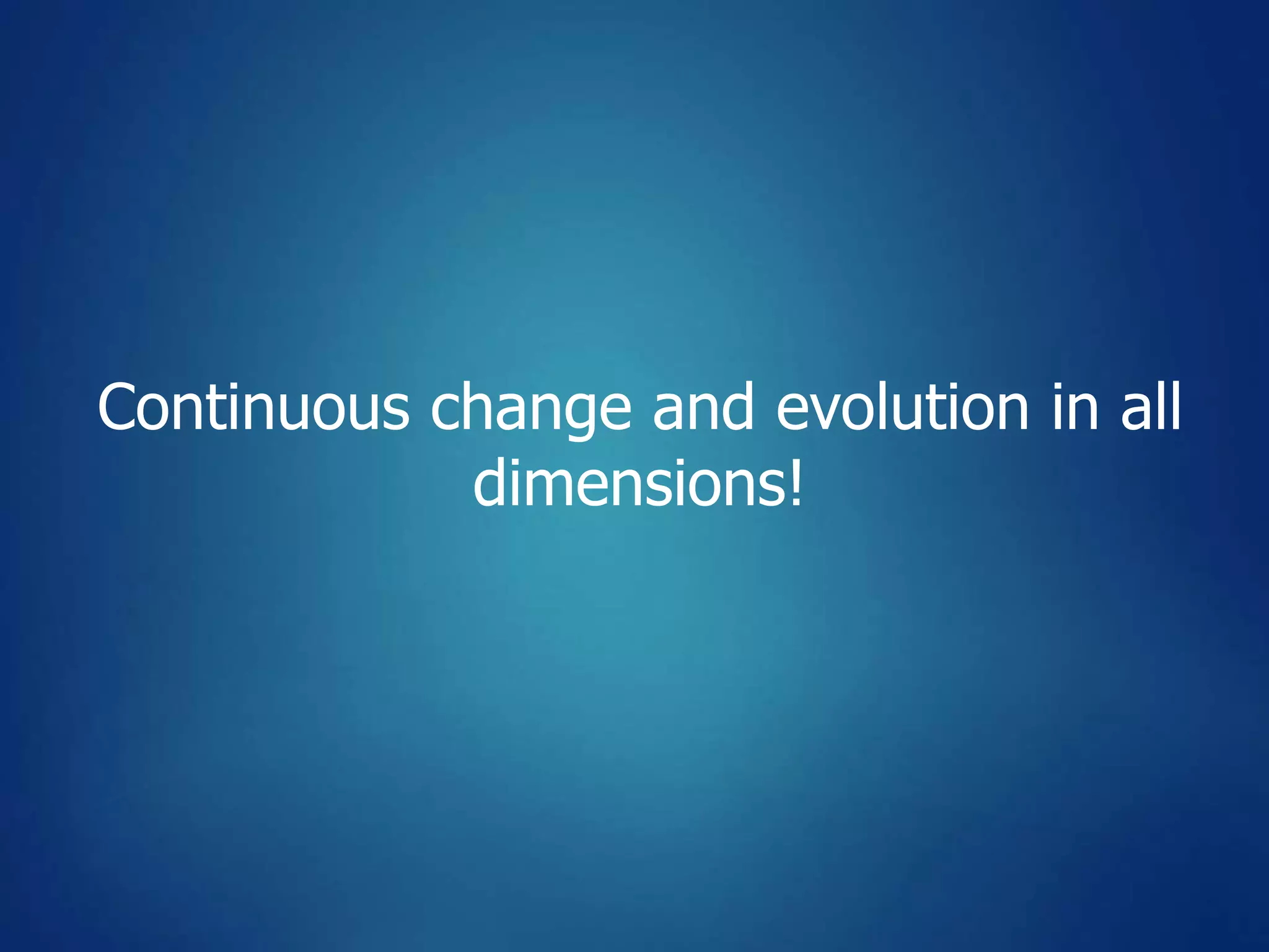Continuous change and evolution in all
dimensions!
 