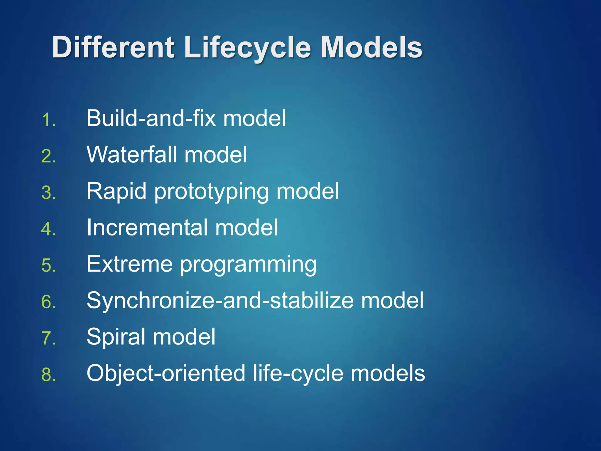 Different Lifecycle Models
1. Build-and-fix model
2. Waterfall model
3. Rapid prototyping model
4. Incremental model
5. Extreme programming
6. Synchronize-and-stabilize model
7. Spiral model
8. Object-oriented life-cycle models
 
