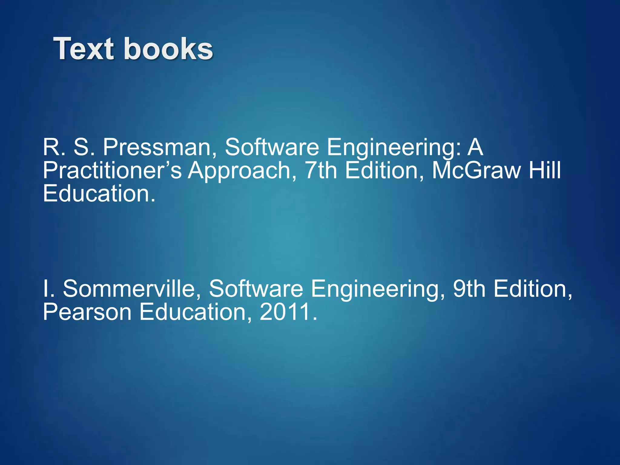 Text books
R. S. Pressman, Software Engineering: A
Practitioner’s Approach, 7th Edition, McGraw Hill
Education.
I. Sommerville, Software Engineering, 9th Edition,
Pearson Education, 2011.
 