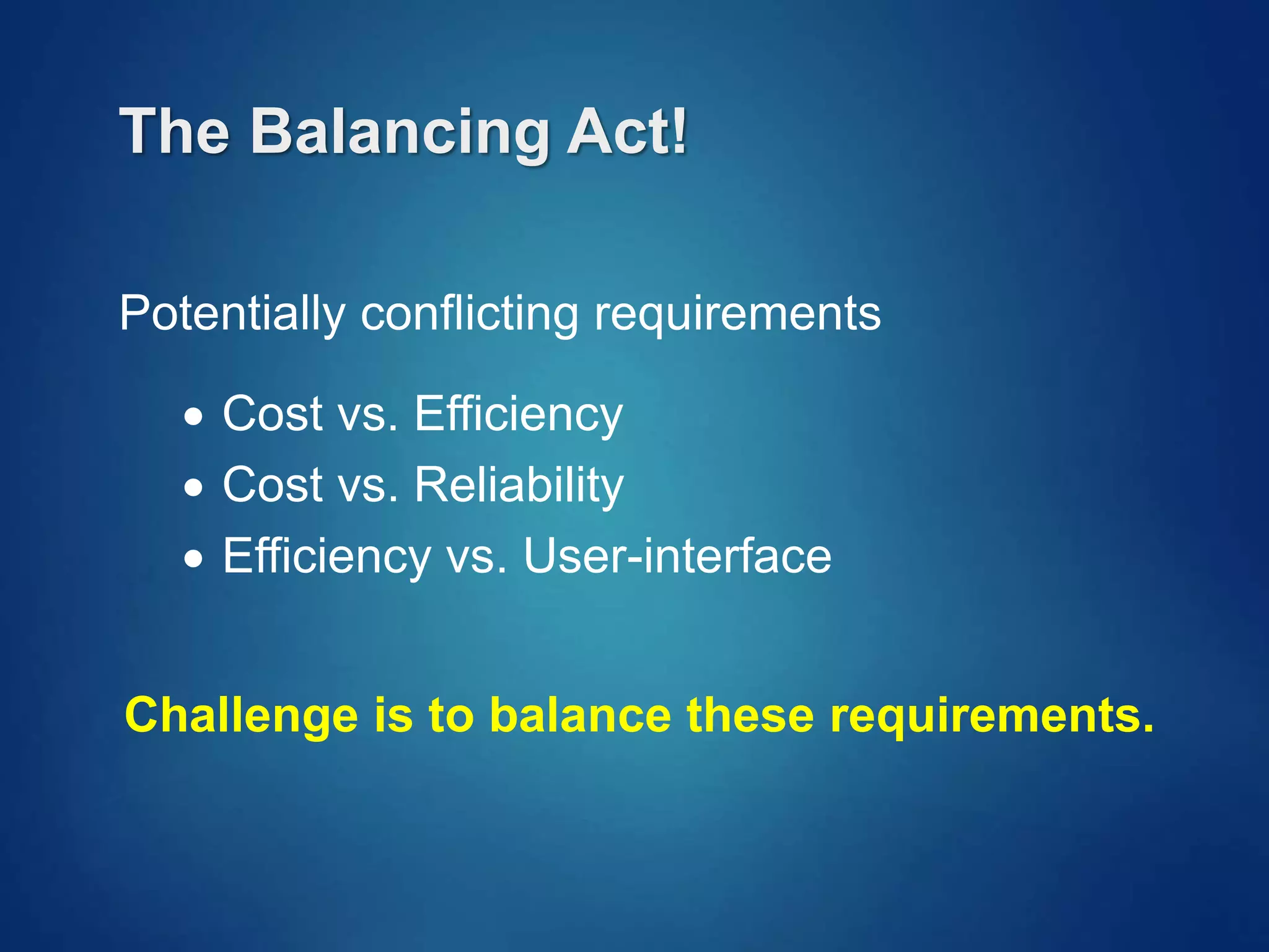 The Balancing Act!
Potentially conflicting requirements
 Cost vs. Efficiency
 Cost vs. Reliability
 Efficiency vs. User-interface
Challenge is to balance these requirements.
 
