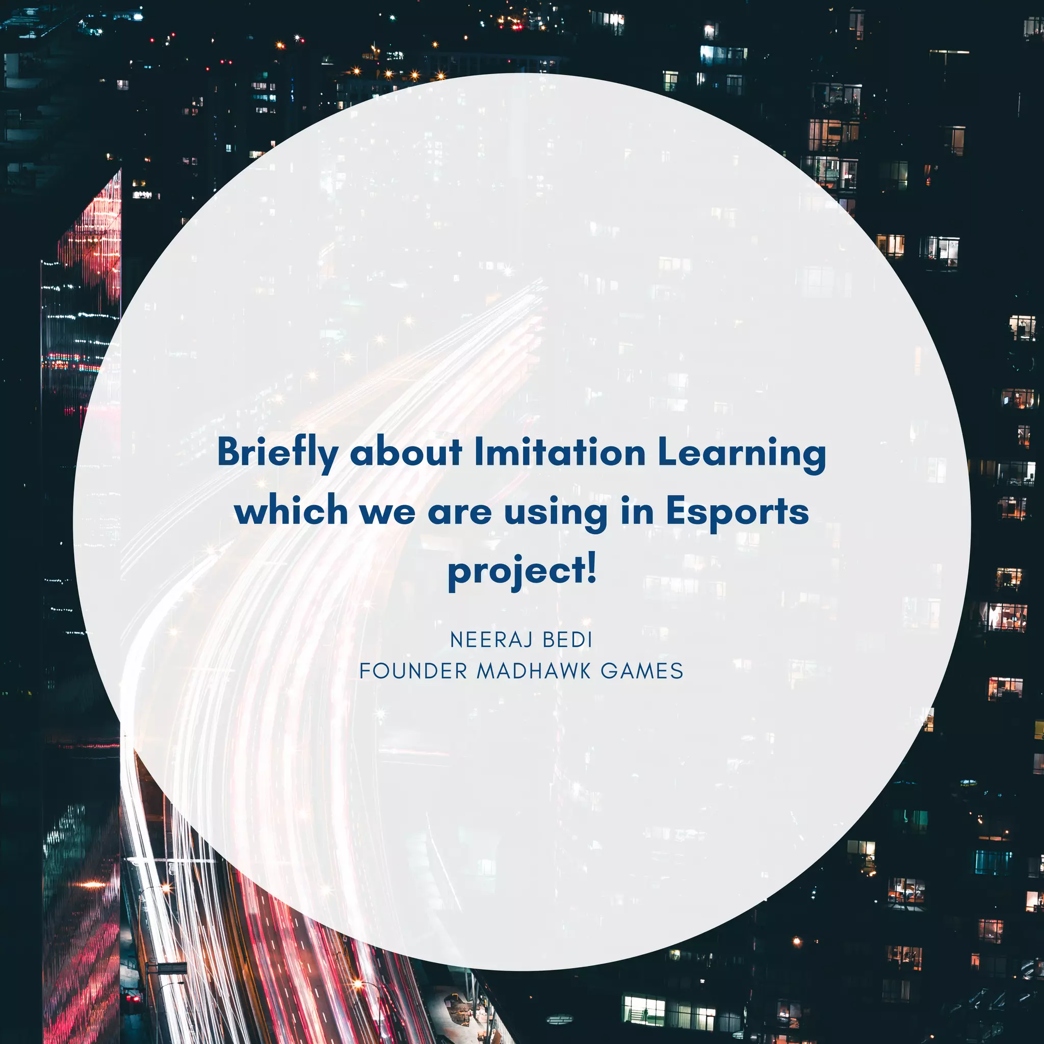 NEERAJ BEDI
FOUNDER MADHAWK GAMES
Briefly about Imitation Learning
which we are using in Esports
project!