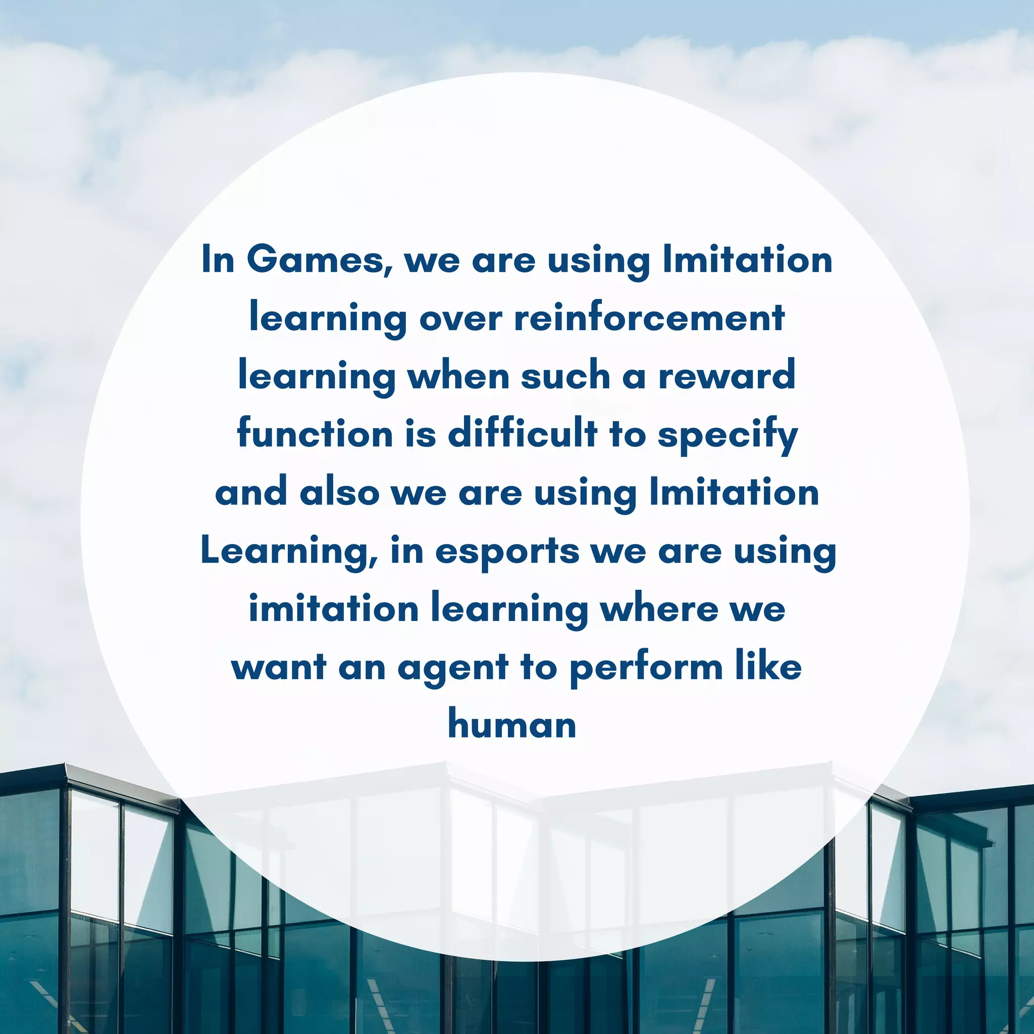In Games, we are using Imitation
learning over reinforcement
learning when such a reward
function is difficult to specify
and also we are using Imitation
Learning, in esports we are using
imitation learning where we
want an agent to perform like
human