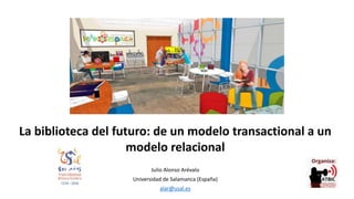La biblioteca del futuro: de un modelo transactional a un
modelo relacional
Julio Alonso Arévalo
Universidad de Salamanca (España)
alar@usal.es
 