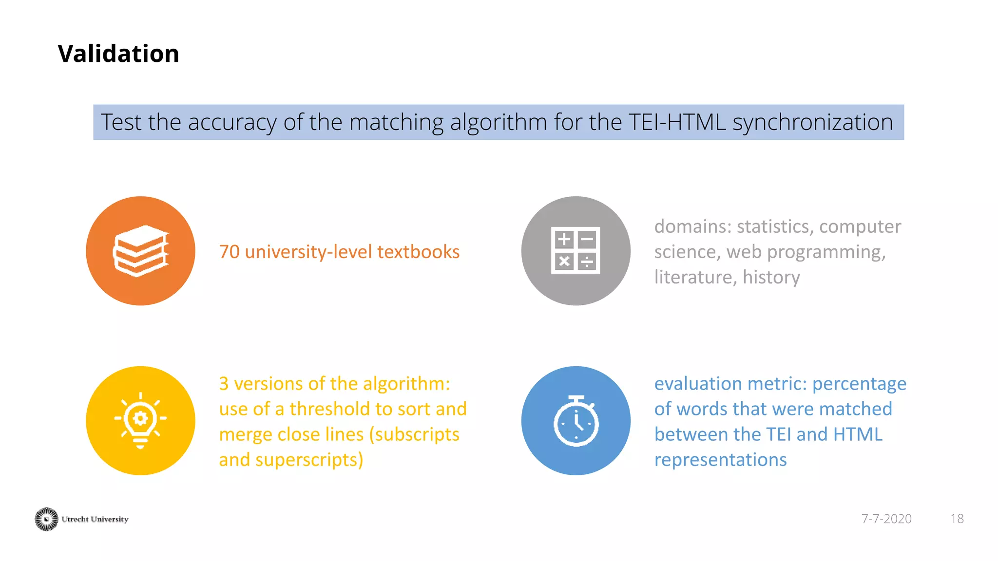 187-7-2020
Validation
Test the accuracy of the matching algorithm for the TEI-HTML synchronization
70 university-level textbooks
domains: statistics, computer
science, web programming,
literature, history
3 versions of the algorithm:
use of a threshold to sort and
merge close lines (subscripts
and superscripts)
evaluation metric: percentage
of words that were matched
between the TEI and HTML
representations
 