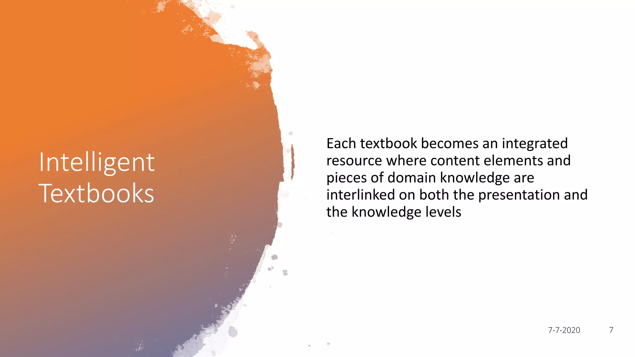 Intelligent
Textbooks
Each textbook becomes an integrated
resource where content elements and
pieces of domain knowledge are
interlinked on both the presentation and
the knowledge levels
77-7-2020
 