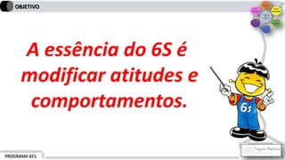 PROGRAMA 6S’s
OBJETIVO
A essência do 6S é
modificar atitudes e
comportamentos.
 