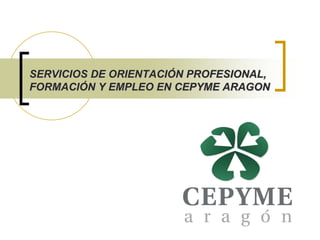 SERVICIOS DE ORIENTACIÓN PROFESIONAL,
FORMACIÓN Y EMPLEO EN CEPYME ARAGON
 