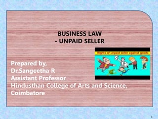 1
BUSINESS LAW
- UNPAID SELLER
Prepared by,
Dr.Sangeetha R
Assistant Professor
Hindusthan College of Arts and Science,
Coimbatore
 