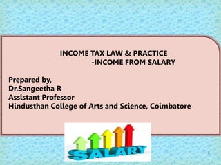 1
INCOME TAX LAW & PRACTICE
-INCOME FROM SALARY
Prepared by,
Dr.Sangeetha R
Assistant Professor
Hindusthan College of Arts...