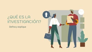 ¿QUÉ ES LA
INVESTIGACIÓN?
Defina y explique
 