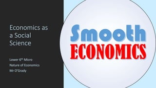 Economics as
a Social
Science
Lower 6th Micro
Nature of Economics
Mr O’Grady
 