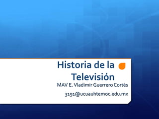 Historia de la
Televisión
MAV E.Vladimir GuerreroCortés
3191@ucuauhtemoc.edu.mx
 