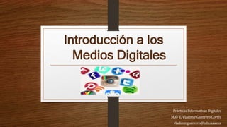 Introducción a los
Medios Digitales
PrácticasInformativas Digitales
MAV E. Vladimir Guerrero Cortés
vladimir.guerrero@edu.uaa.mx
 