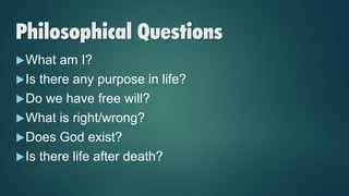 Philosophical Questions
What am I?
Is there any purpose in life?
Do we have free will?
What is right/wrong?
Does God exist?
Is there life after death?
 