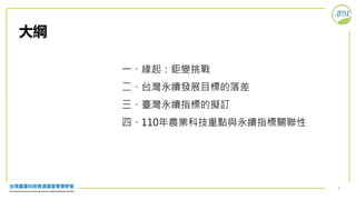 2
大綱
一、緣起：鉅變挑戰
二、台灣永續發展目標的落差
三、臺灣永續指標的擬訂
四、110年農業科技重點與永續指標關聯性
 