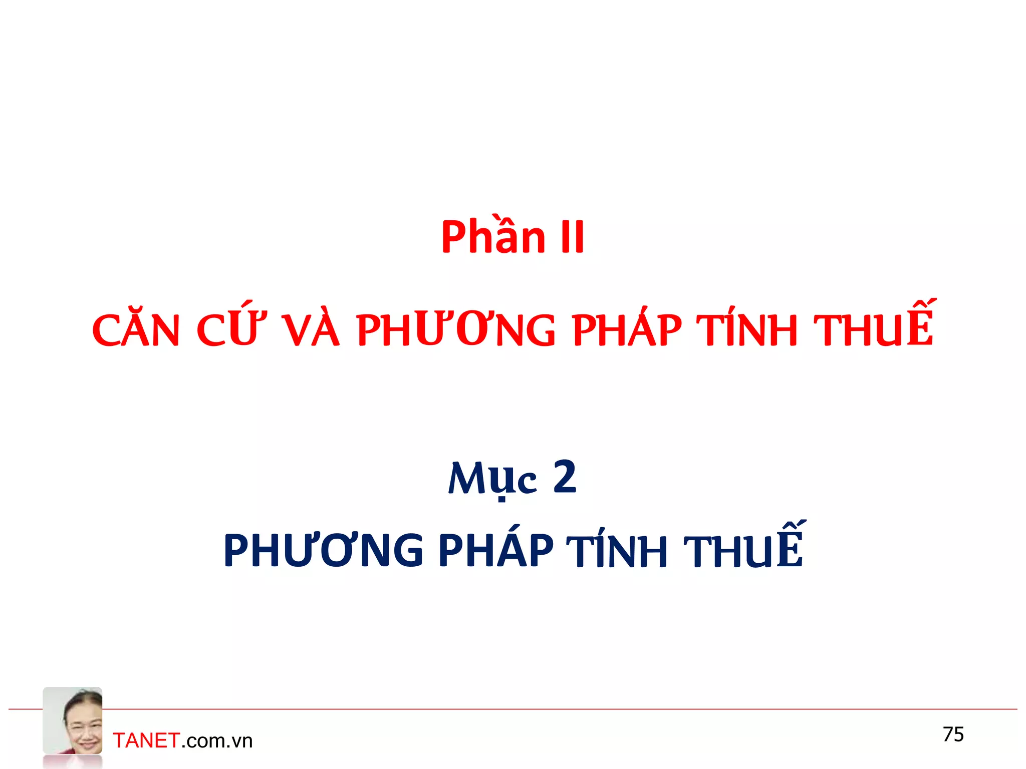 TANET.com.vn 75
Phần II
CĂN CỨ VÀ PHƯƠNG PHÁP TÍNH THUẾ
Mục 2
PHƯƠNG PHÁP TÍNH THUẾ
 