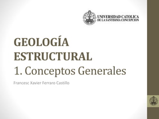 GEOLOGÍA
ESTRUCTURAL
1. Conceptos Generales
Francesc Xavier Ferraro Castillo
 