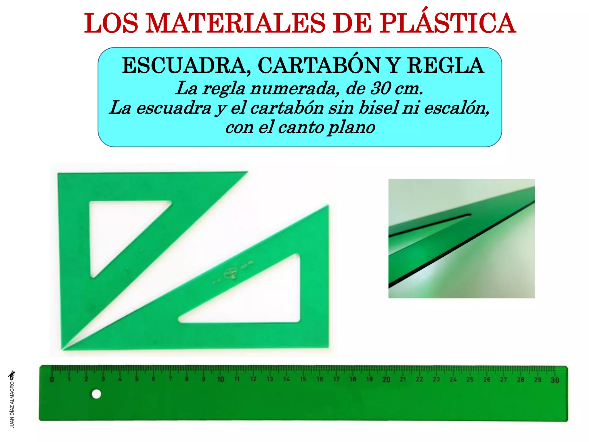 LOS MATERIALES DE PLÁSTICA
ESCUADRA, CARTABÓN Y REGLA
La regla numerada, de 30 cm.
La escuadra y el cartabón sin bisel ni escalón,
con el canto plano
 