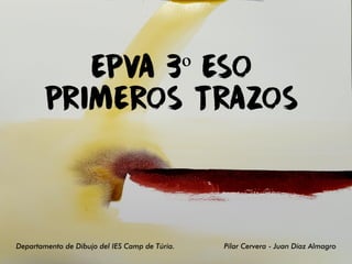 EPVA 3º ESO
PRIMEROS TRAZOS
Departamento de Dibujo del IES Camp de Túria. Pilar Cervera - Juan Díaz Almagro
 