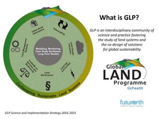 What is GLP?
GLP is an interdisciplinary community of
science and practice fostering
the study of land systems and
the co-...