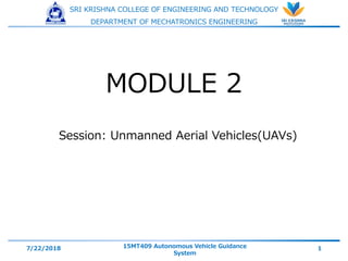 SRI KRISHNA COLLEGE OF ENGINEERING AND TECHNOLOGY
DEPARTMENT OF MECHATRONICS ENGINEERING
Session: Unmanned Aerial Vehicles(UAVs)
7/22/2018 15MT409 Autonomous Vehicle Guidance
System
1
MODULE 2
 