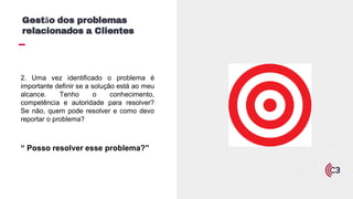 2. Uma vez identificado o problema é
importante definir se a solução está ao meu
alcance. Tenho o conhecimento,
competência e autoridade para resolver?
Se não, quem pode resolver e como devo
reportar o problema?
“ Posso resolver esse problema?”
Gestão dos problemas
relacionados a Clientes
 