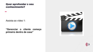 Assista ao vídeo 1:
“Gerenciar o cliente começa
primeiro dentro de casa”
Quer aprofundar o seu
conhecimento?
 