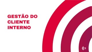 GESTÃO DO
CLIENTE
INTERNO
 