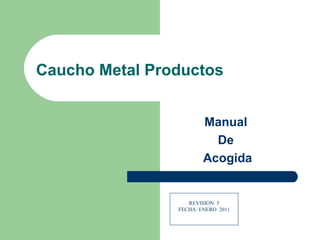Caucho Metal Productos Manual  De  Acogida REVISION: 5 FECHA: ENERO  2011 