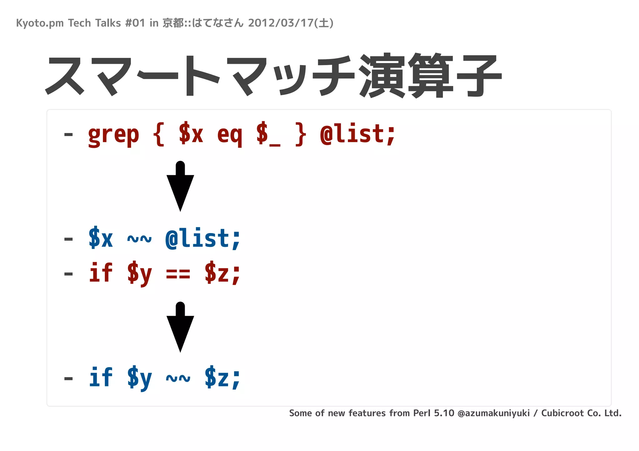 Kyoto.pm Tech Talks #01 in 京都::はてなさん 2012/03/17(土)




   スマートマッチ演算子
       - grep { $x eq $_ } @list;



       - $x ~~ @list;
       - if $y == $z;



       - if $y ~~ $z;
                                          Some of new features from Perl 5.10 @azumakuniyuki / Cubicroot Co. Ltd.
 