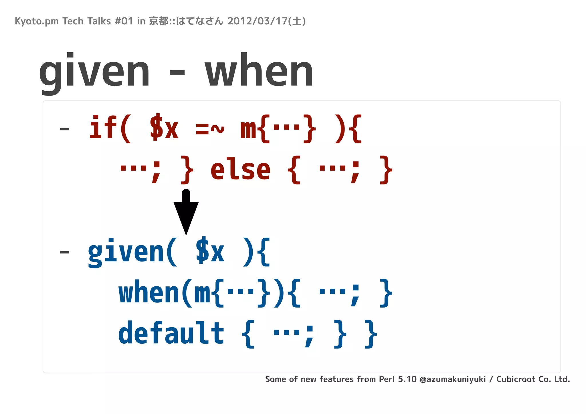 Kyoto.pm Tech Talks #01 in 京都::はてなさん 2012/03/17(土)




    given - when
       - if( $x =~ m{…} ){
           …; } else { …; }

       - given( $x ){
           when(m{…}){ …; }
           default { …; } }
                                          Some of new features from Perl 5.10 @azumakuniyuki / Cubicroot Co. Ltd.
 