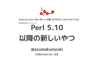 Kyoto.pm Tech Talks #01 in 京都::はてなさん 2012/03/17(土)
最近僕が使うようになった



  Perl 5.10
以降の新しいやつ
          @azumakuniyuki
             Cubicroot Co. Ltd.
 