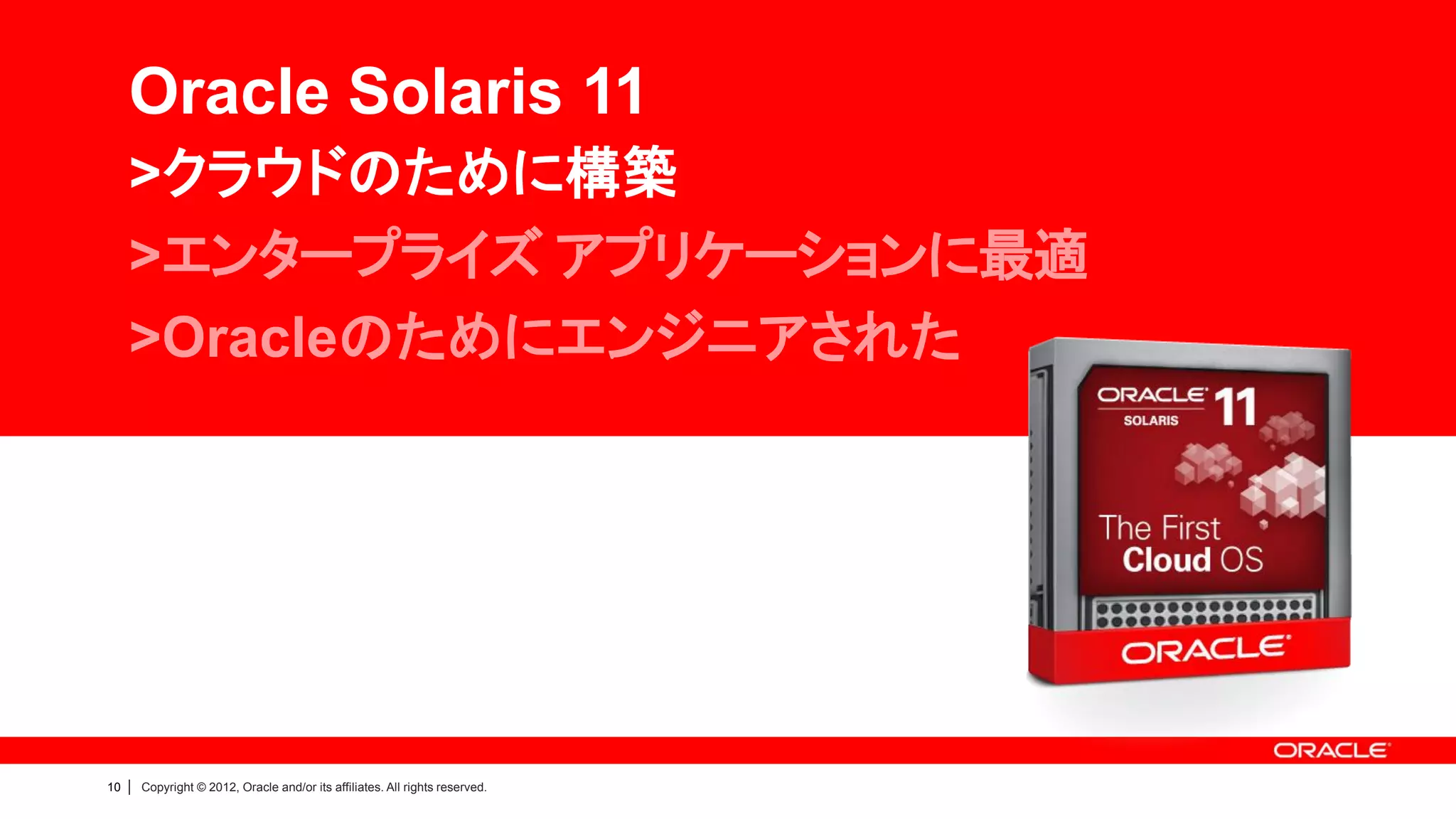Oracle Solaris 11
     >クラウドのために構築
     >エンタープライズ アプリケーションに最適
     >Oracleのためにエンジニアされた




10   |   Copyright © 2012, Oracle and/or its affiliates. All rights reserved.
 