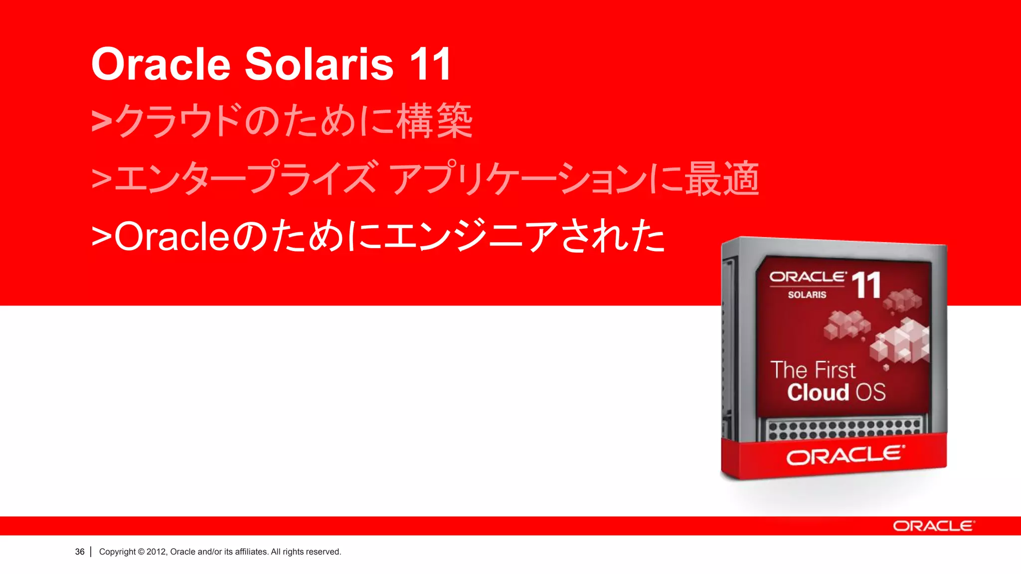 Oracle Solaris 11
     >クラウドのために構築
     >エンタープライズ アプリケーションに最適
     >Oracleのためにエンジニアされた




36   |   Copyright © 2012, Oracle and/or its affiliates. All rights reserved.
 