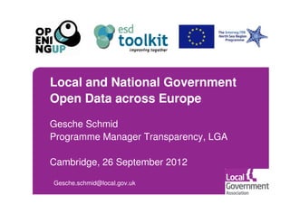 Local and National Government
Open Data across Europe
Gesche Schmid
Programme Manager Transparency, LGA

Cambridge, 26 September 2012

Gesche.schmid@local.gov.uk
 
