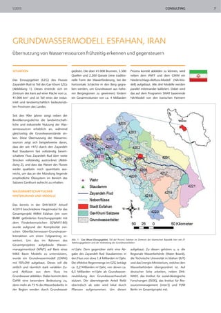 1/2013                                                                                                                             CONSULTING            7




GRUNDWASSERMODELL ESFAHAN, IRAN
Übernutzung von Wasserressourcen frühzeitig erkennen und gegensteuern


SITUATION                                    gedeckt. Die über 41.000 Brunnen, 5.500               Prozess korrekt abbilden zu können, wird
                                             Quellen und 2.200 Qanate (eine traditio-              neben dem WWT und dem GWM ein
Das Einzugsgebiet (EZG) des Flusses          nelle Form der Wasserförderung, bei der               Niederschlags-Abfluss-Modell (NA-Mo-
Zayandeh Rud ist Teil des Gav Khuni EZGs     horizontale Schächte in den Berg gegra-               dell) aufgebaut. Alle drei Modelle werden
(Abbildung 1). Dieses erstreckt sich im      ben werden, um Grundwasser aus höhe-                  parallel miteinander kalibriert. Dabei wird
Zentrum des Irans auf einer Fläche von ca.   ren Bergregionen zu gewinnen) fördern                 das auf dem Programm SWAT basierende
41.000 km² und ist Teil eines der indus-     ein Gesamtvolumen von ca. 4 Milliarden                NA-Modell von den iranischen Partnern
triell und landwirtschaftlich bedeutends-
ten Provinzen des Landes.


Seit den 90er Jahren steigt neben der
Bevölkerungsdichte die landwirtschaft-
liche und industrielle Nutzung der Was-
serressourcen erheblich an, während
gleichzeitig die Grundwasserstände sin-
ken. Diese Übernutzung der Wasserres-
sourcen zeigt sich beispielsweise daran,
dass der seit 1972 durch den Zayandeh
Rud Staudamm fast vollständig bewirt-
schaftete Fluss Zayandeh Rud über weite
Strecken vollständig austrocknet (Abbil-
dung 2), und dass das Wasser des Flusses
weder qualitativ noch quantitativ aus-
reicht, um das an der Mündung liegende
empfindliche Ökosystem im Bereich des
Salzsees Gavkhuni aufrecht zu erhalten.


WASSERWIRTSCHAFTLICHER
HINTERGRUND UND MODELLE


Das bereits in der DHI-WASY Aktuell
4/2010 beschriebene Hauptmodul für das
Gesamtprojekt IWRM Esfahan (ein vom
BMBF gefördertes Forschungsprojekt mit
dem Förderkennzeichen 02WM1180)
wurde aufgrund der Komplexität zwi-
schen Oberflächenwasser-Grundwasser-
Interaktion um einen Folgeantrag er-
weitert. Um das im Rahmen des                Abb. 1: Gav Khuni Einzugsgebiet, Teil der Provinz Esfahan im Zentrum der Islamischen Republik Iran mit 21
                                             Teileinzugsgebieten und der Verbreitung des Grundwasserleiters
Gesamtprojektes aufgebaute Wasser-
managementtool (WWT) auf Basis eines         m³/Jahr. Dem gegenüber steht eine Ab-                 aufgebaut. Zu diesen gehören u. a. die
MIKE Basin Modells zu unterstützen,          gabe des Zayandeh Rud Staudammes in                   Regionale Wasserbehörde (Water Board),
wurde ein Grundwassermodell (GWM)            den Fluss von etwa 1,4 Milliarden m³/Jahr.            die Technische Universität in Isfahan (IUT)
mit FEFLOW aufgebaut. Dieses soll die        Die effektive Regenmenge im EZG beträgt               und das Energie-Ministerium, welches den
zeitlich und räumlich stark variablen Zu-    ca. 2,2 Milliarden m³/Jahr, von denen ca.             Wasserbehörden übergeordnet ist. Auf
und Abflüsse aus dem Fluss ins               0,5 Milliarden m³/Jahr als Grundwasser-               deutscher Seite arbeiten, neben DHI-
Grundwasser abbilden. Dabei kommt dem        neubildung den Grundwasserhaushalt                    WASY, das Institut für sozial-ökologische
GWM eine besondere Bedeutung zu,             stützen. Der überwiegende Anteil fließt               Forschungen (ISOE), das Institut für Res-
denn mehr als 75 % des Wasserbedarfes in     oberirdisch ab oder wird lokal durch                  sourcenmanagement (inter3) und P2M
der Region werden durch Grundwasser          Pflanzen aufgenommen. Um diesen                       Berlin im Gesamtprojekt mit.
 