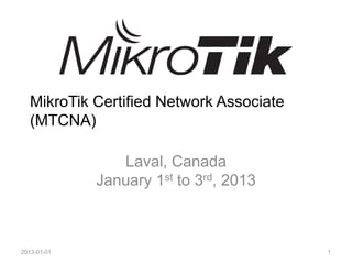 MikroTik Certified Network Associate
(MTCNA)
Laval, Canada
January 1st to 3rd, 2013
2013-01-01 1
 