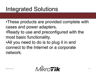 Integrated Solutions
•These products are provided complete with
cases and power adapters.
•Ready to use and preconfigured with the
most basic functionality.
•All you need to do is to plug it in and
connect to the Internet or a corporate
network.
2013-01-01 13
 