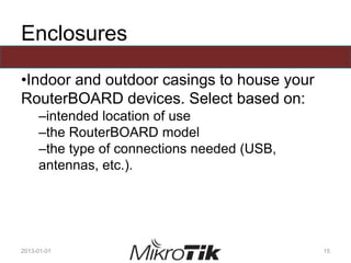 Enclosures
•Indoor and outdoor casings to house your
RouterBOARD devices. Select based on:
–intended location of use
–the RouterBOARD model
–the type of connections needed (USB,
antennas, etc.).
2013-01-01 15
 