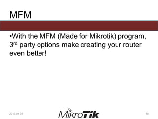 MFM
•With the MFM (Made for Mikrotik) program,
3rd party options make creating your router
even better!
2013-01-01 18
 