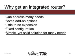 Why get an integrated router?
•Can address many needs
•Some add-on options
•Little to no expansion
•Fixed configuration
•Simple, yet solid solution for many needs
2013-01-01 19
 