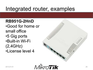 Integrated router, examples
RB951G-2HnD
•Good for home or
small office
•5 Gig ports
•Built-in Wi-Fi
(2,4GHz)
•License level 4
2013-01-01 20
 