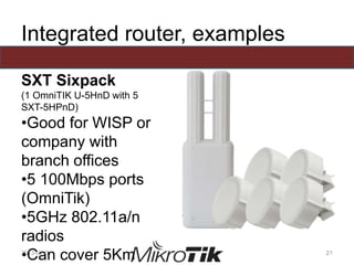 Integrated router, examples
SXT Sixpack
(1 OmniTIK U-5HnD with 5
SXT-5HPnD)
•Good for WISP or
company with
branch offices
•5 100Mbps ports
(OmniTik)
•5GHz 802.11a/n
radios
•Can cover 5Km2013-01-01 21
 