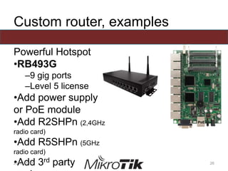 Custom router, examples
Powerful Hotspot
•RB493G
–9 gig ports
–Level 5 license
•Add power supply
or PoE module
•Add R2SHPn (2,4GHz
radio card)
•Add R5SHPn (5GHz
radio card)
•Add 3rd party2013-01-01 26
 
