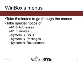 WinBox’s menus
•Take 5 minutes to go through the menus
•Take special notice of:
–IP  Addresses
–IP  Routes
–System  SNTP
–System  Packages
–System  Routerboard
2013-01-01 34
 