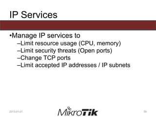 IP Services
•Manage IP services to
–Limit resource usage (CPU, memory)
–Limit security threats (Open ports)
–Change TCP ports
–Limit accepted IP addresses / IP subnets
2013-01-01 59
 